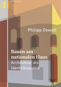 Philipp Oswalt: Bauen am nationalen Haus. Architektur als Identitätspolitik